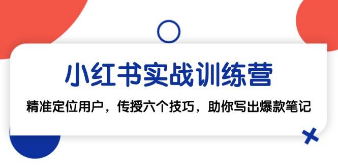 （12925期）小红书实战训练营：精准定位用户，传授六个技巧，助你写出爆款笔记-千寻创业网