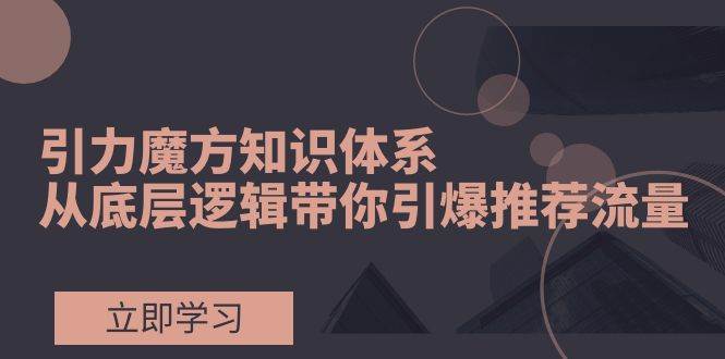 （7950期）引力魔方知识体系，从底层逻辑带你引爆荐推流量！-千寻创业网