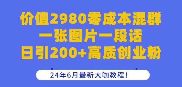 价值2980零成本混群一张图片一段话日引200+高质创业粉，24年6月最新大咖教程【揭秘】-千寻创业网