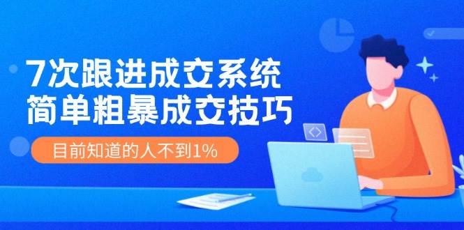 《7次跟进成交系统》简单粗暴的成交技巧，目前不到1%的人知道！-千寻创业网