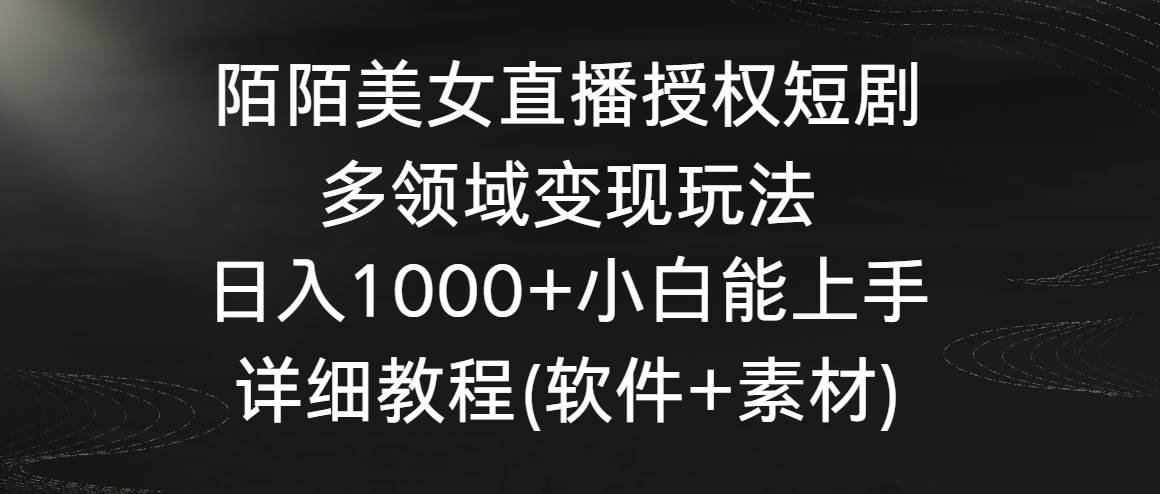 陌陌美女直播授权短剧，多领域变现玩法，日入1000+小白能上手，详细教程-千寻创业网