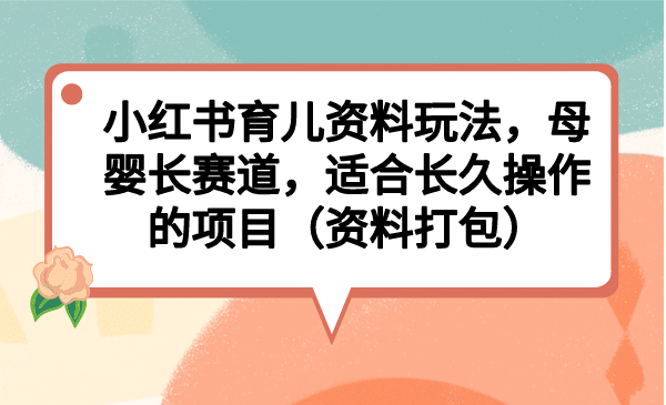 小红书育儿资料玩法，母婴长赛道，适合长久操作的项目（资料打包）-千寻创业网