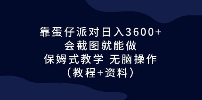 靠蛋仔派对日入3600+，会截图就能做，保姆式教学 无脑操作（教程+资料）-千寻创业网