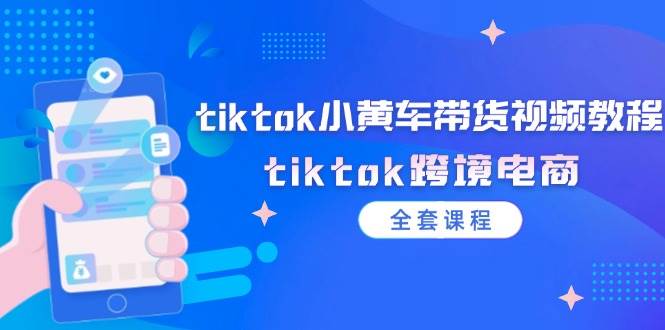 （12059期）tiktok小黄车带货视频教程，tiktok跨境电商（全套课程）-千寻创业网