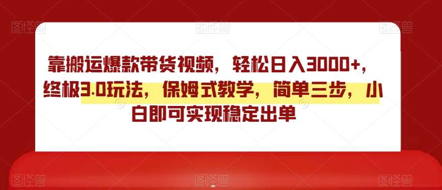 靠搬运爆款带货视频，轻松日入3000+，终极3.0玩法，保姆式教学，简单三步，小白即可实现稳定出单【揭秘】-千寻创业网