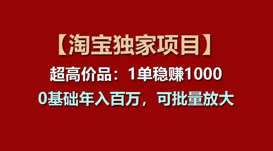 【淘宝独家项目】超高价品：1单稳赚1000多，0基础年入百万，可批量放大-千寻创业网