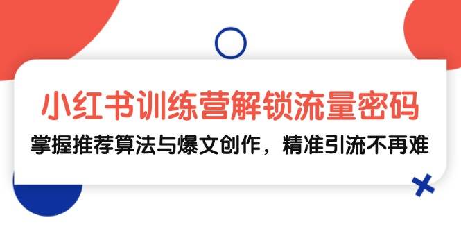 （13016期）小红书训练营解锁流量密码，掌握推荐算法与爆文创作，精准引流不再难-千寻创业网