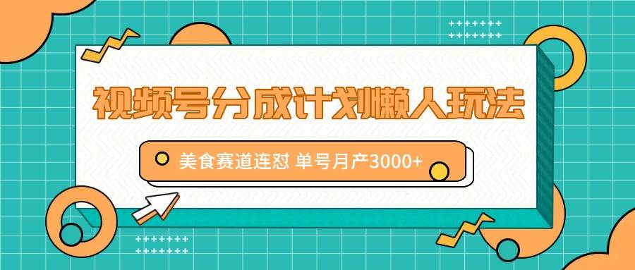 视频号分成计划懒人玩法，美食赛道连怼 单号月产3000+-千寻创业网