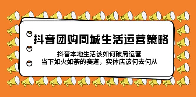 抖音团购同城生活运营策略，抖音本地生活该如何破局，实体店该何去何从-千寻创业网