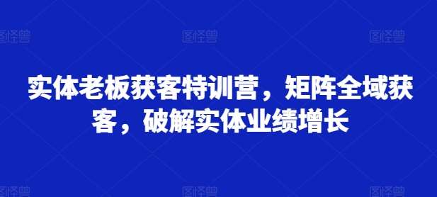 实体老板获客特训营，矩阵全域获客，破解实体业绩增长-千寻创业网