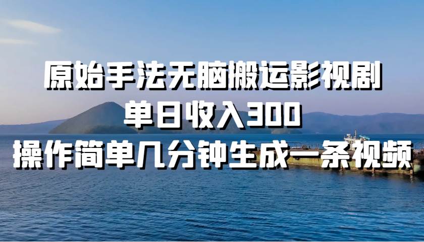 原始手法无脑搬运影视剧，单日收入300，操作简单几分钟生成一条视频-千寻创业网