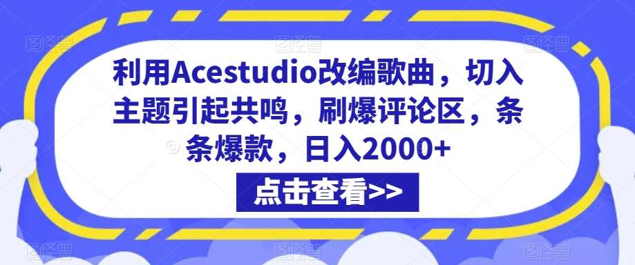 利用Acestudio改编歌曲，切入主题引起共鸣，刷爆评论区，条条爆款，日入2000+【揭秘】-千寻创业网