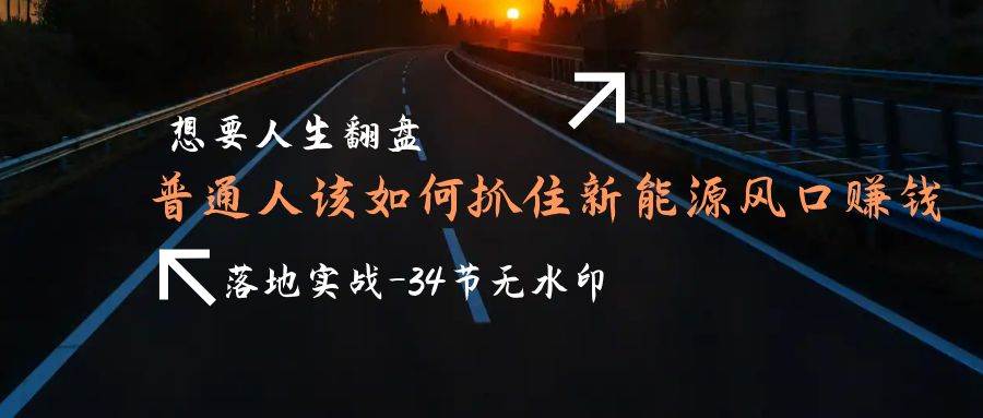 （9499期）想要人生翻盘，普通人如何抓住新能源风口赚钱，落地实战案例课-34节无水印-千寻创业网