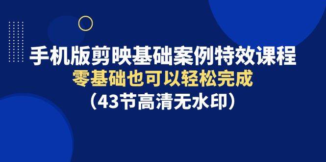 手机版剪映基础案例特效课程，零基础也可以轻松完成-千寻创业网