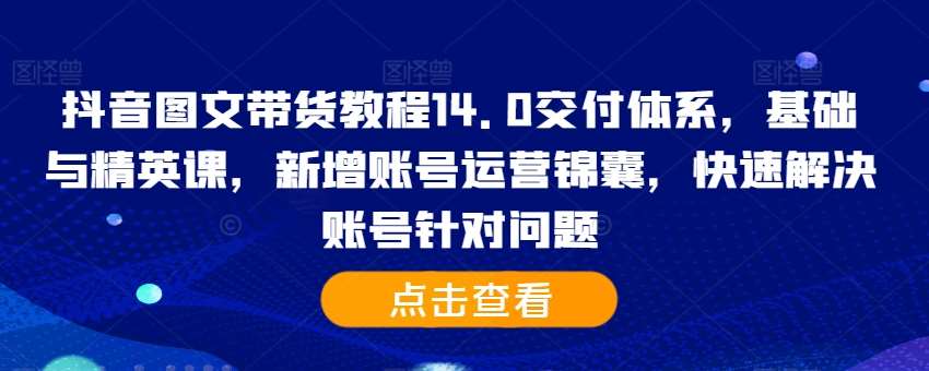 抖音图文带货教程14.0交付体系，基础与精英课，新增账号运营锦囊，快速解决账号针对问题-千寻创业网