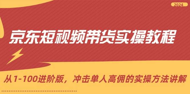 京东短视频带货实操教程，从1-100进阶版，冲击单人高佣的实操方法讲解-千寻创业网