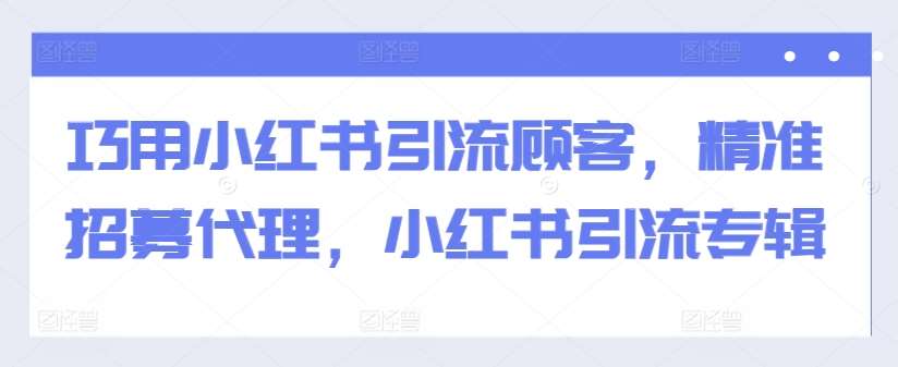 巧用小红书引流顾客，精准招募代理，小红书引流专辑-千寻创业网