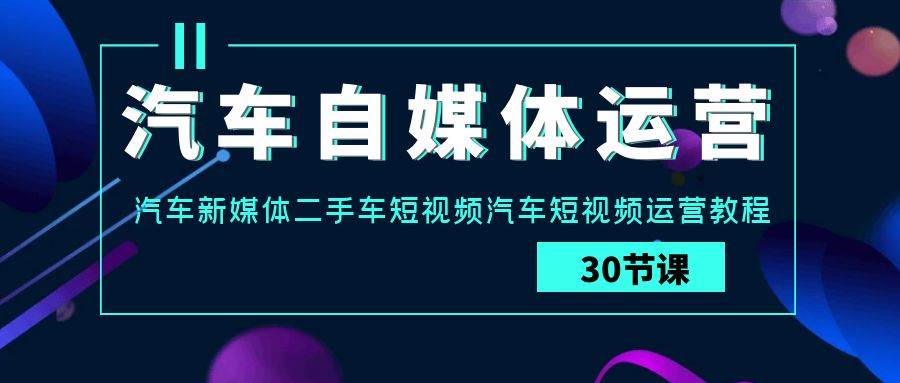 汽车自媒体运营实战课：汽车新媒体二手车短视频汽车短视频运营教程-千寻创业网