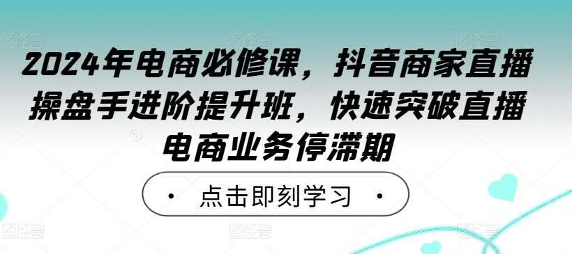 2024年电商必修课，抖音商家直播操盘手进阶提升班，快速突破直播电商业务停滞期-千寻创业网