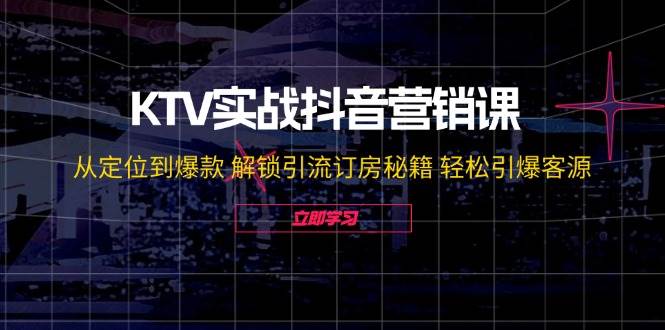 KTV实战抖音营销课：从定位到爆款 解锁引流订房秘籍 轻松引爆客源-千寻创业网