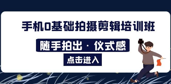 2023手机0基础拍摄剪辑培训班：随手拍出·仪式感-千寻创业网