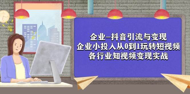 企业-抖音引流与变现：企业小投入从0到1玩转短视频 各行业知视频变现实战-千寻创业网