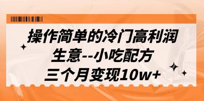 操作简单的冷门高利润生意–小吃配方，三个月变现10w+（教程+配方资料）-千寻创业网