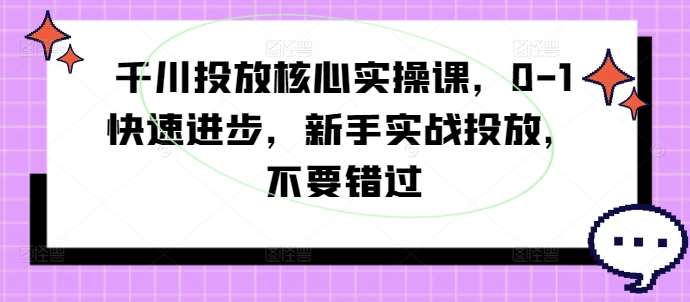 千川投放核心实操课，0-1快速进步，新手实战投放，不要错过-千寻创业网