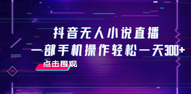 （7938期）抖音无人小说直播 一部手机操作轻松一天300+-千寻创业网