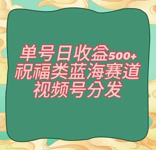 单号日收益500+、祝福类蓝海赛道、视频号分发【揭秘】-千寻创业网