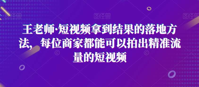 王老师·短视频拿到结果的落地方法，每位商家都能可以拍出精准流量的短视频-千寻创业网