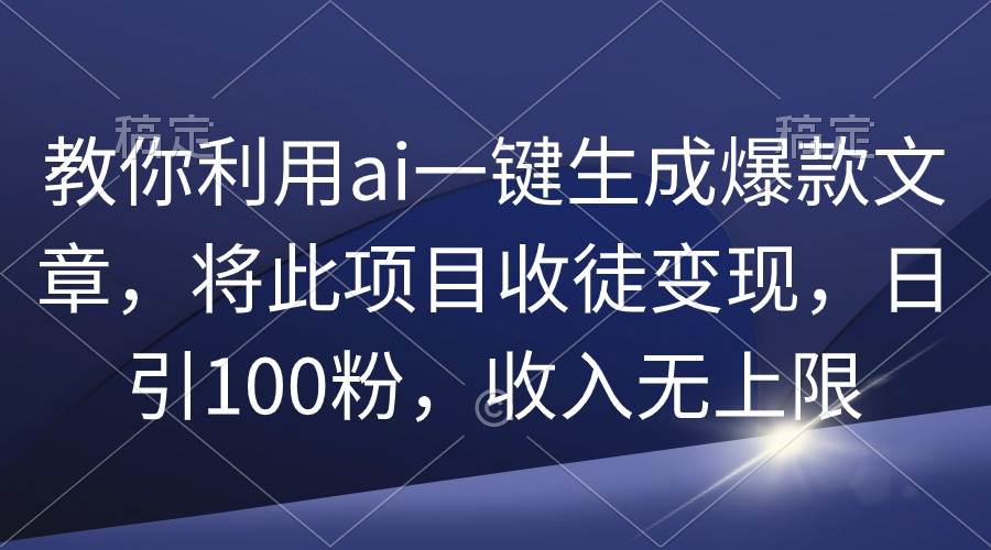 （9495期）教你利用ai一键生成爆款文章，将此项目收徒变现，日引100粉，收入无上限-千寻创业网