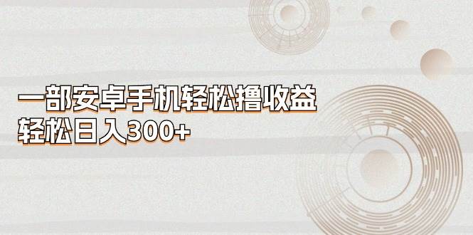 （11020期）一部安卓手机轻松撸收益，轻松日入300+-千寻创业网