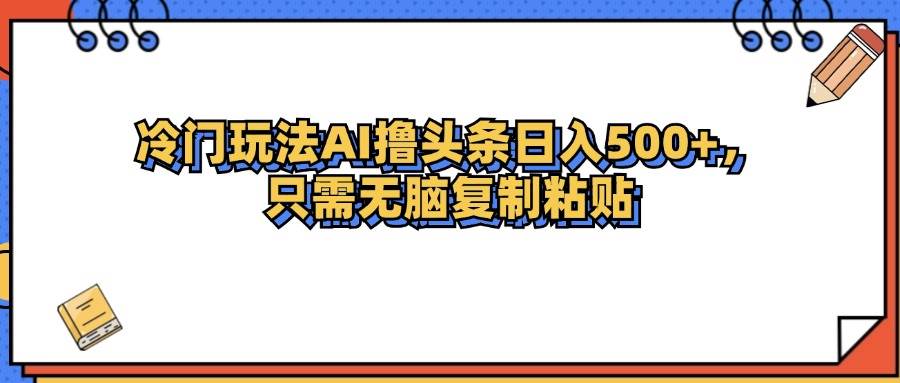 （12712期）冷门玩法最新AI头条撸收益日入500+-千寻创业网