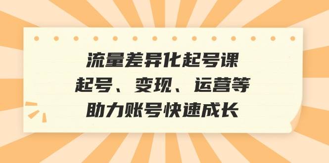 流量差异化起号课：起号、变现、运营等，助力账号快速成长-千寻创业网