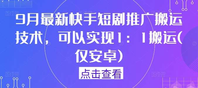 9月最新快手短剧推广搬运技术，可以实现1：1搬运(仅安卓)-千寻创业网