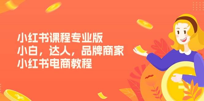 （11022期）小红书课程专业版，小白，达人，品牌商家，小红书电商教程（15节）-千寻创业网