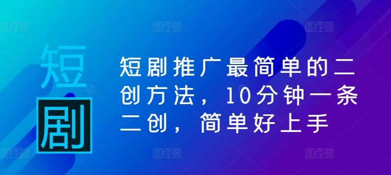 短剧推广最简单的二创方法，10分钟一条二创，简单好上手-千寻创业网