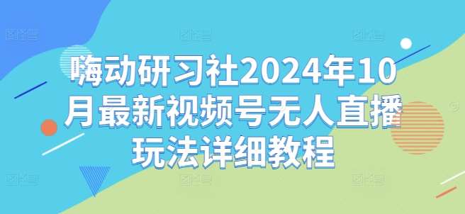 嗨动研习社2024年10月最新视频号无人直播玩法详细教程-千寻创业网