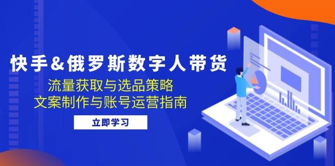 （12934期）快手&俄罗斯 数字人带货：流量获取与选品策略 文案制作与账号运营指南-千寻创业网