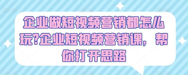 企业做短视频营销都怎么玩？企业短视频营销课，帮你打开思路-千寻创业网