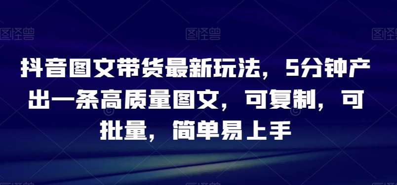 抖音图文带货最新玩法，5分钟产出一条高质量图文，可复制，可批量，简单易上手【揭秘】-千寻创业网