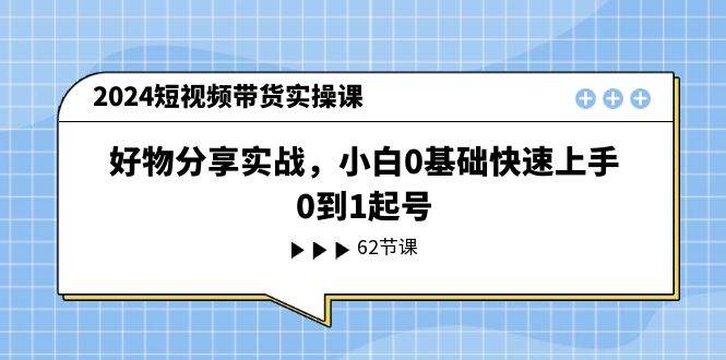 2024短视频带货实操课，好物分享实战，小白0基础快速上手，0到1起号-千寻创业网