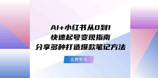 （11717期）AI+小红书从0到1快速起号变现指南：分享多种打造爆款笔记方法-千寻创业网