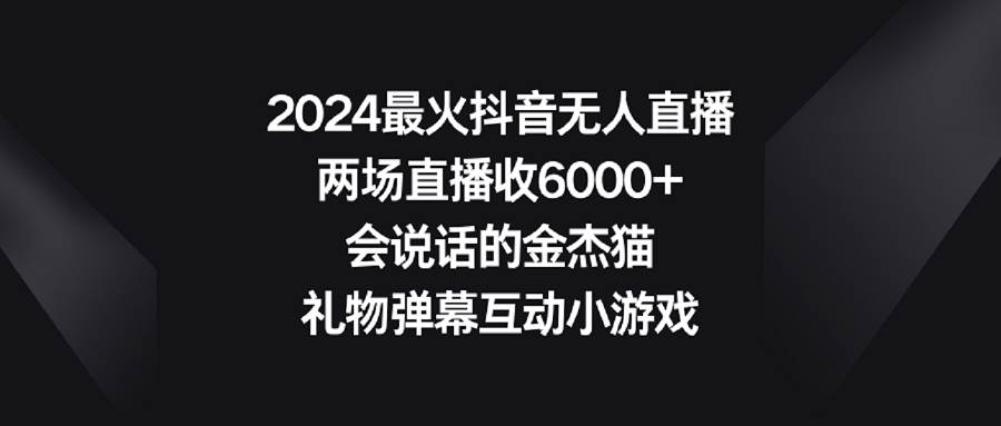 （9022期）2024最火抖音无人直播，两场直播收6000+会说话的金杰猫 礼物弹幕互动小游戏-千寻创业网