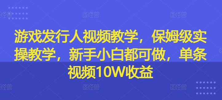 游戏发行人视频教学，保姆级实操教学，新手小白都可做，单条视频10W收益-千寻创业网