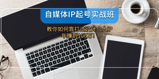 （12115期）自媒体IP-起号实战班：教你如何靠打造设计个人IP，年赚到100万！-千寻创业网