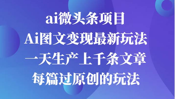 ai微头条项目，Ai图文变现最新玩法，一天生产上千条文章每篇过原创的玩法-千寻创业网