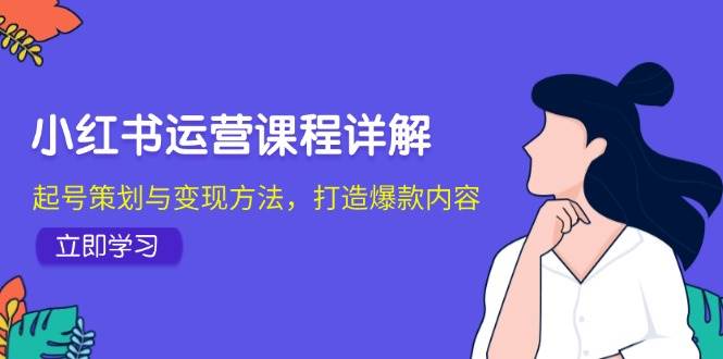 小红书运营课程详解：起号策划与变现方法，打造爆款内容-千寻创业网