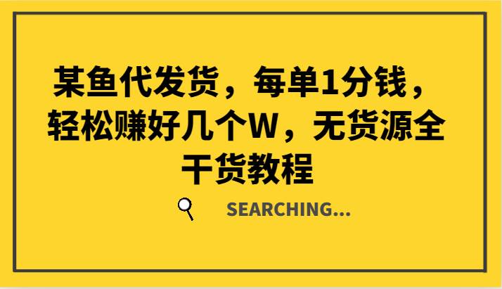 某鱼代发货，每单1分钱，轻松赚好几个W，无货源全干货教程-千寻创业网